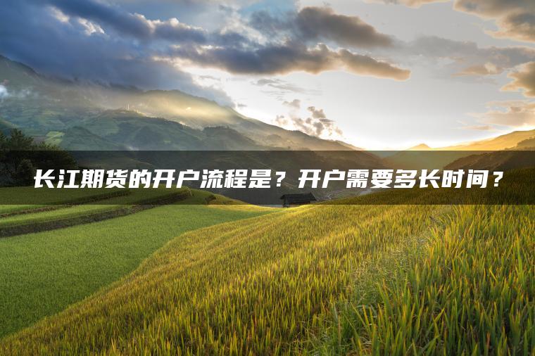 长江期货的开户流程是？开户需要多长时间？