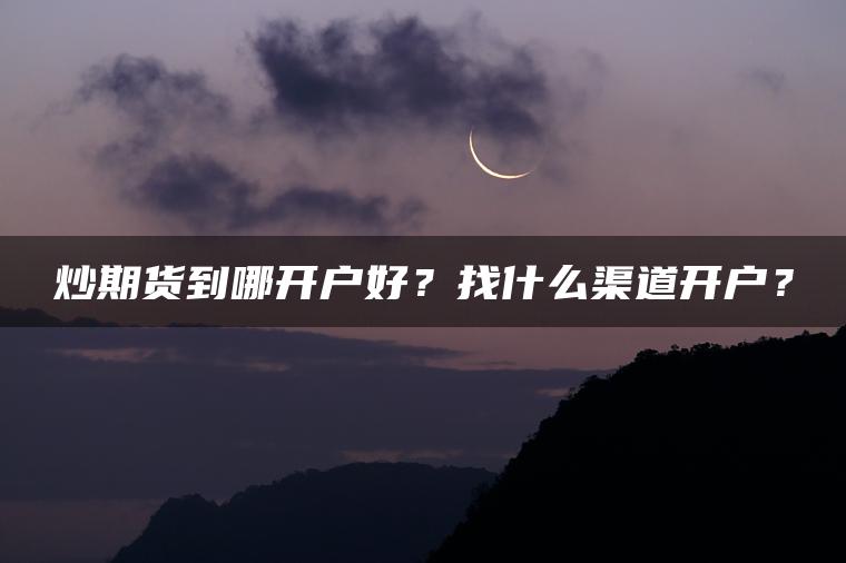 炒期货到哪开户好？找什么渠道开户？