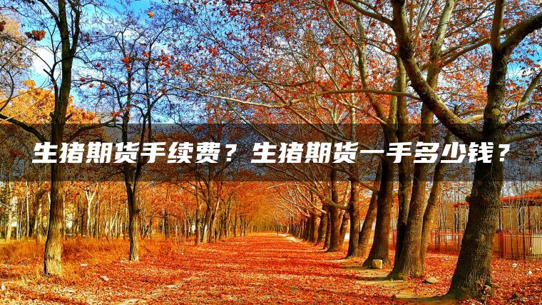 生猪期货手续费?生猪期货一手多少钱? 生猪期货手续费?生猪期货一手多少钱?