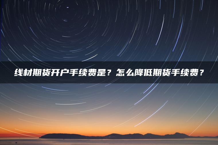 线材期货开户手续费是？怎么降低期货手续费？