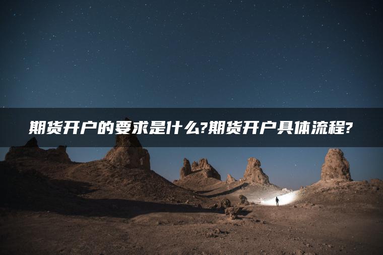 期货开户的要求是什么?期货开户具体流程?