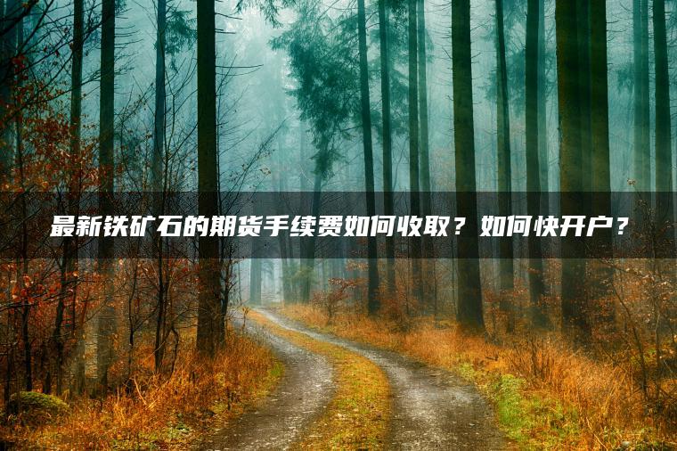 最新铁矿石的期货手续费如何收取？如何快开户？