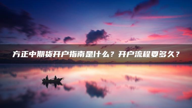方正中期货开户指南是什么？开户流程要多久？