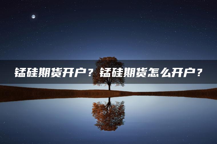 锰硅期货开户？锰硅期货怎么开户？
