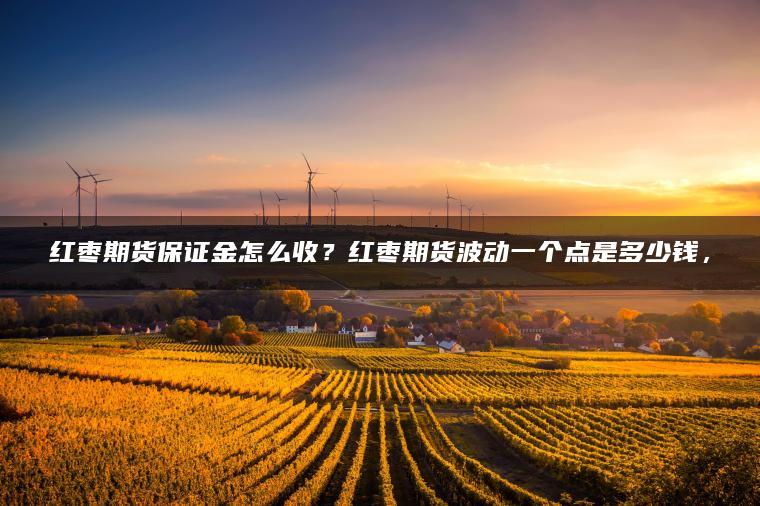 红枣期货保证金怎么收？红枣期货波动一个点是多少钱，
