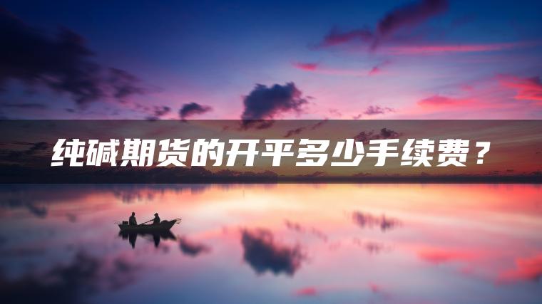 纯碱期货的开平多少手续费？
