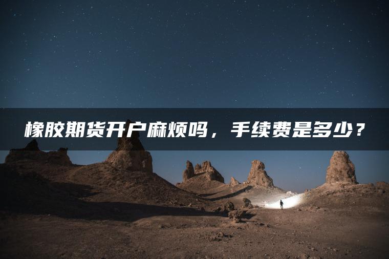 橡胶期货开户麻烦吗，手续费是多少？