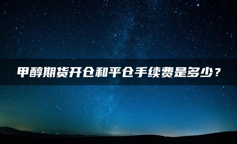 甲醇期货开仓和平仓手续费是多少？