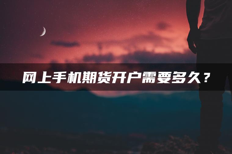 网上手机期货开户需要多久？