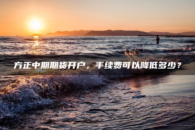 方正中期期货开户，手续费可以降低多少？
