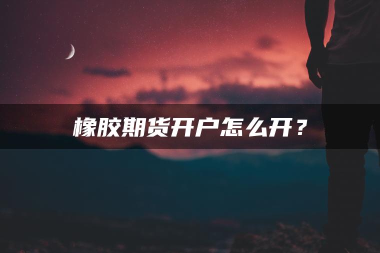 橡胶期货开户怎么开？