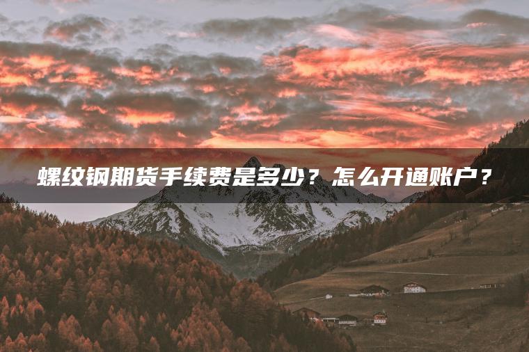 螺纹钢期货手续费是多少?怎么开通账户? 螺纹钢期货手续费是多少?怎么开通账户?