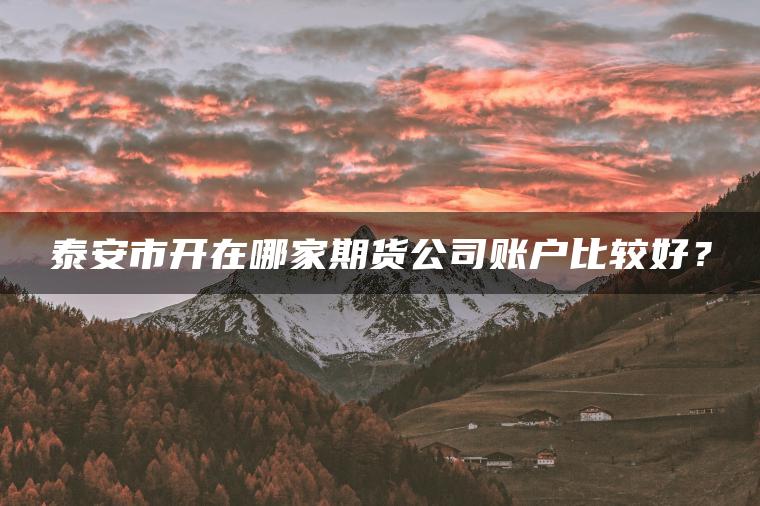 泰安市开在哪家期货公司账户比较好？