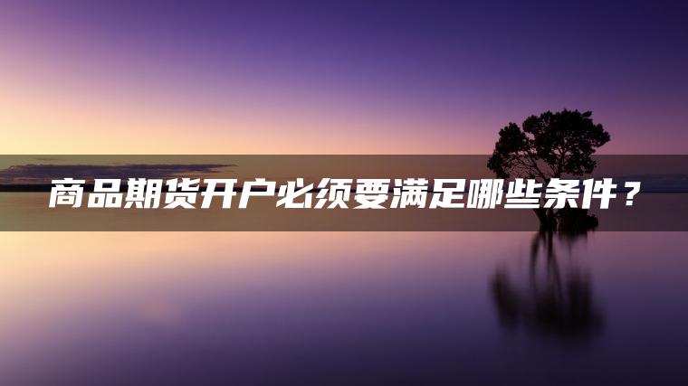 商品期货开户必须要满足哪些条件？