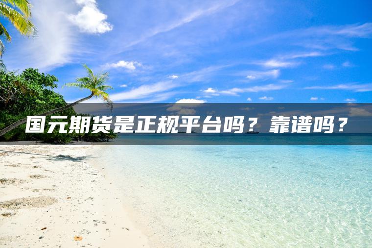国元期货是正规平台吗？靠谱吗？