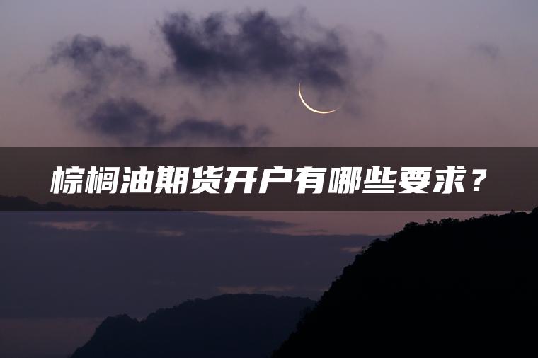 棕榈油期货开户有哪些要求？