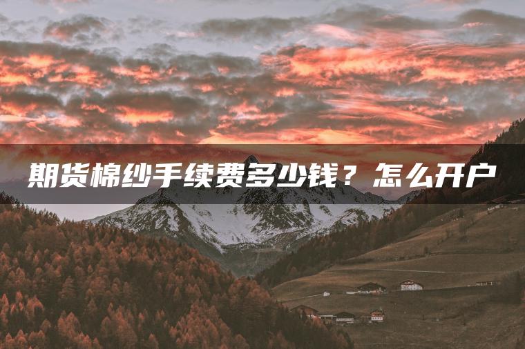 期货棉纱手续费多少钱?怎么开户 期货棉纱手续费多少钱?怎么开户
