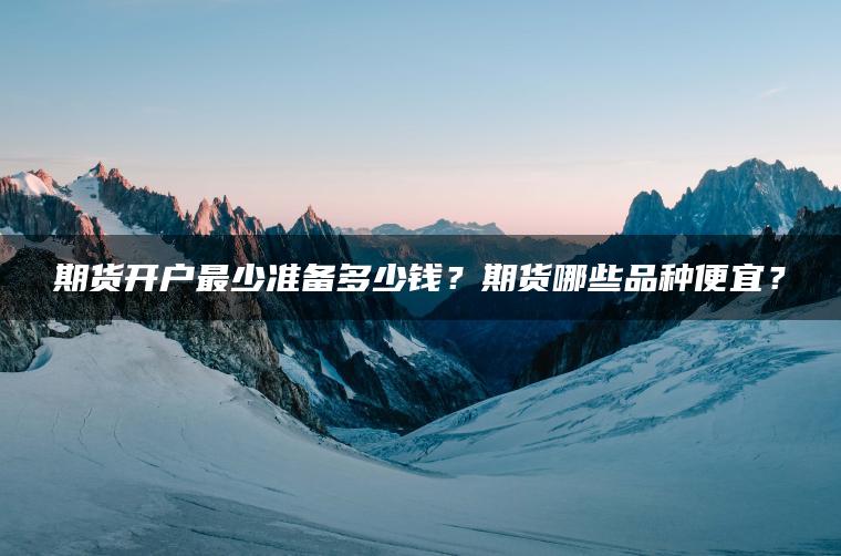 期货开户最少准备多少钱？期货哪些品种便宜？
