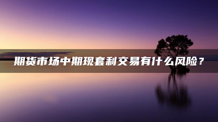 期货市场中期现套利交易有什么风险？