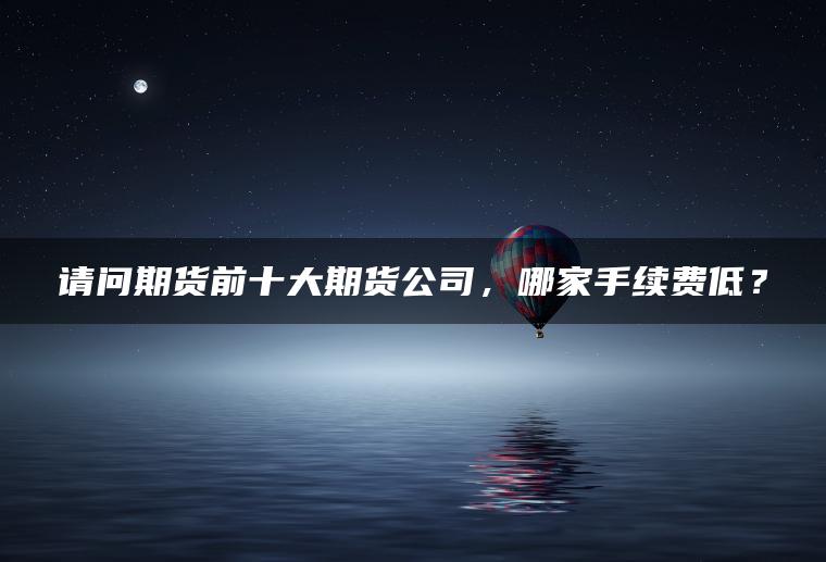 请问期货前十大期货公司，哪家手续费低？