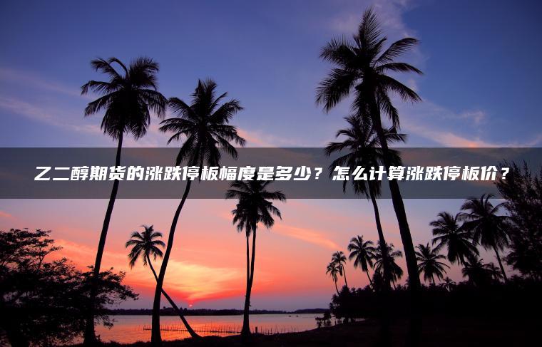 乙二醇期货的涨跌停板幅度是多少？怎么计算涨跌停板价？