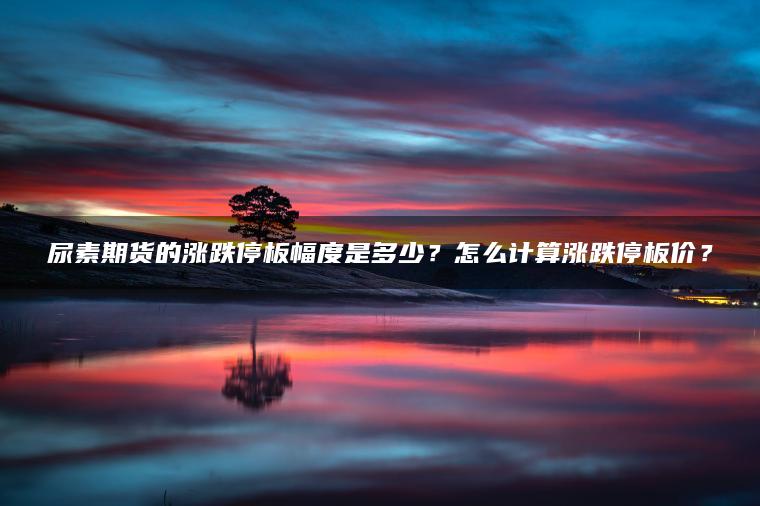 尿素期货的涨跌停板幅度是多少？怎么计算涨跌停板价？