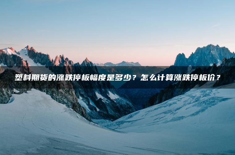 塑料期货的涨跌停板幅度是多少？怎么计算涨跌停板价？
