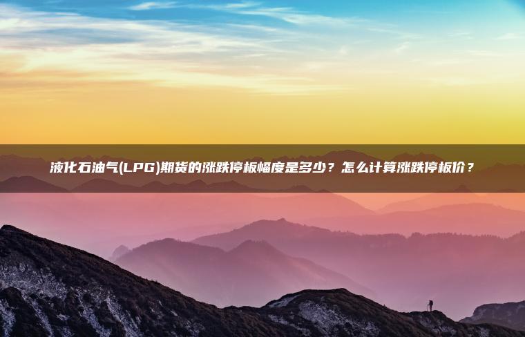 液化石油气(LPG)期货的涨跌停板幅度是多少？怎么计算涨跌停板价？