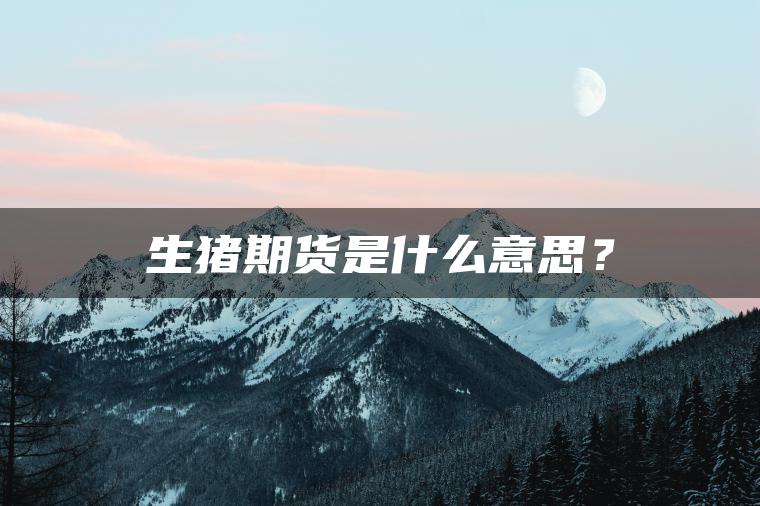 生猪期货是什么意思? 生猪期货是什么意思?