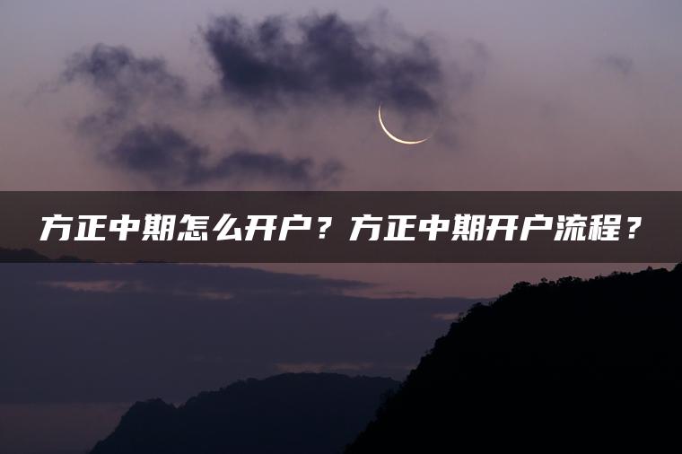 方正中期怎么开户？方正中期开户流程？