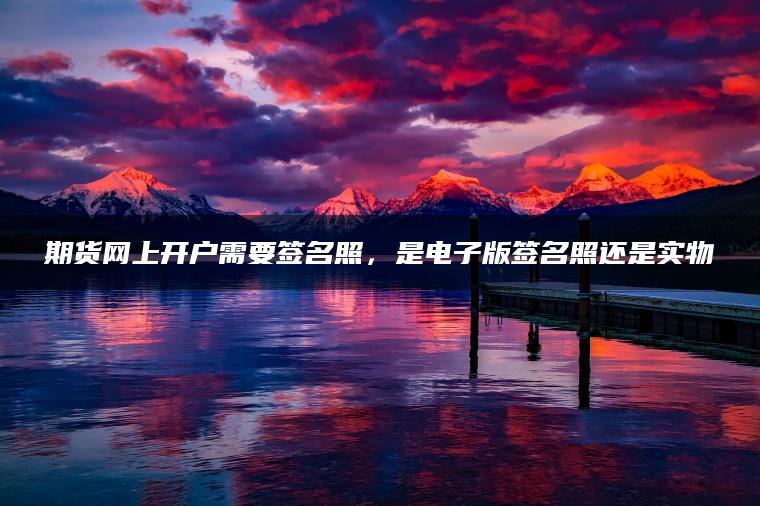 期货网上开户需要签名照,是电子版签名照还是实物 期货网上开户需要签名照,是电子版签名照还是实物