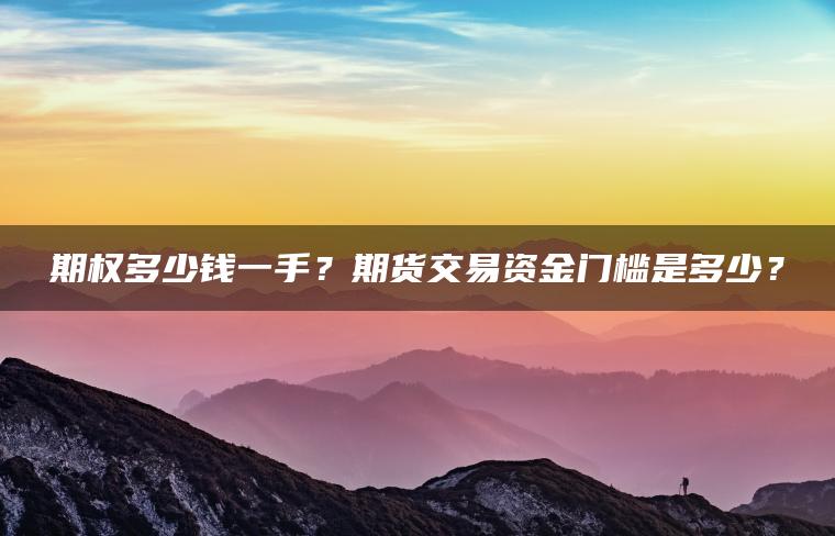 期权多少钱一手?期货交易资金门槛是多少? 期权多少钱一手?期货交易资金门槛是多少?