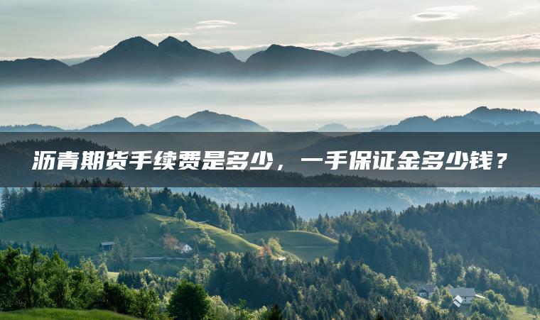 沥青期货手续费是多少，一手保证金多少钱？