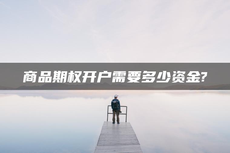 商品期权开户需要多少资金? 商品期权开户需要多少资金?