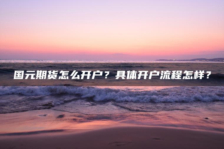 国元期货怎么开户？具体开户流程怎样？