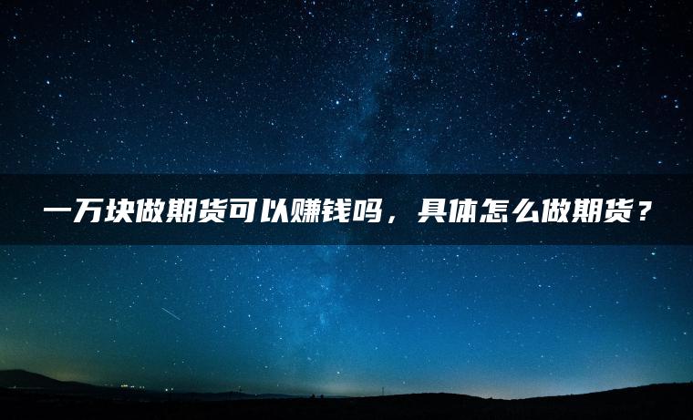 一万块做期货可以赚钱吗,具体怎么做期货? 一万块做期货可以赚钱吗,具体怎么做期货?