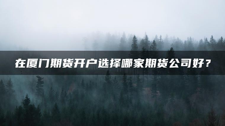 在厦门期货开户选择哪家期货公司好? 在厦门期货开户选择哪家期货公司好?