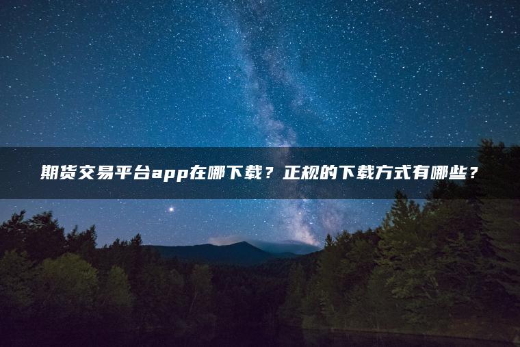 期货交易平台app在哪下载?正规的下载方式有哪些? 期货交易平台app在哪下载?正规的下载方式有哪些?