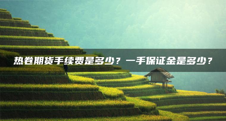 热卷期货手续费是多少?一手保证金是多少? 热卷期货手续费是多少?一手保证金是多少?