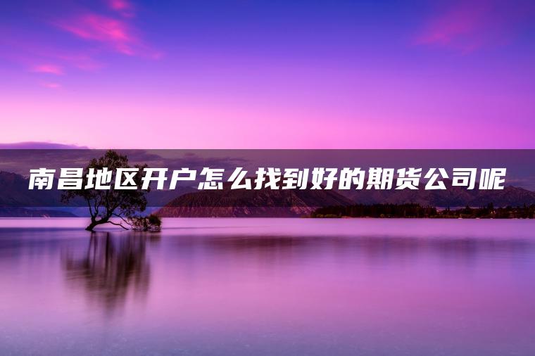 南昌地区开户怎么找到好的期货公司呢
