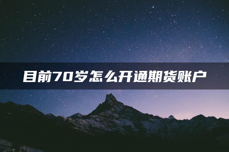 目前70岁怎么开通期货账户 目前70岁怎么开通期货账户