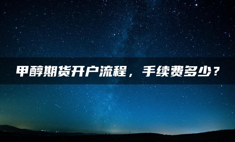 甲醇期货开户流程，手续费多少？