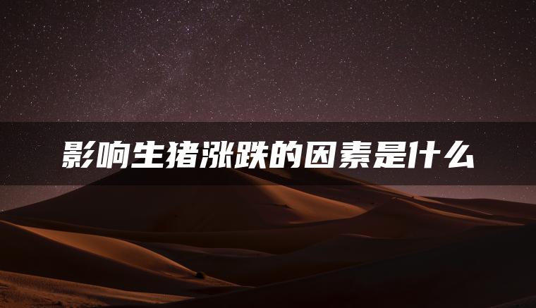 影响生猪涨跌的因素是什么 影响生猪涨跌的因素是什么
