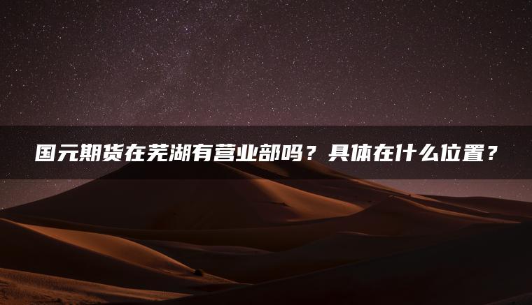 国元期货在芜湖有营业部吗？具体在什么位置？