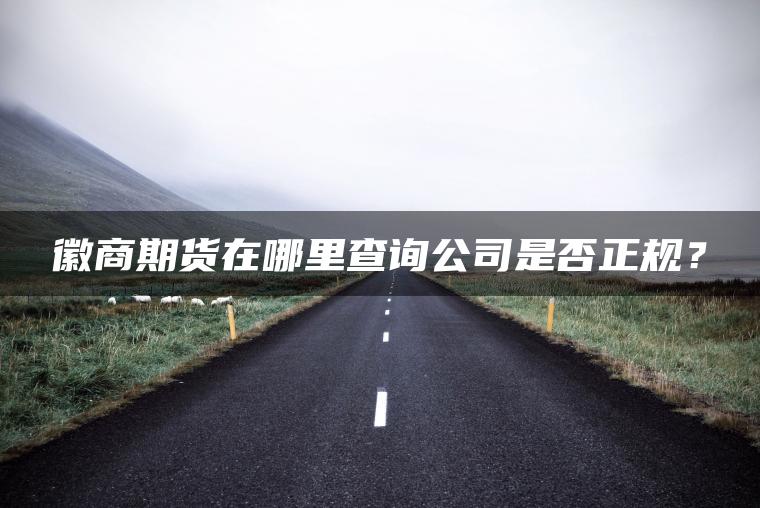 徽商期货在哪里查询公司是否正规? 徽商期货在哪里查询公司是否正规?