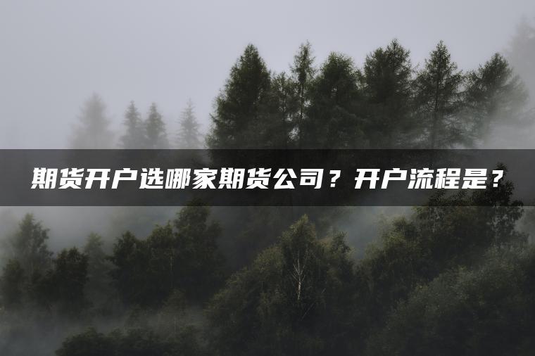 期货开户选哪家期货公司？开户流程是？