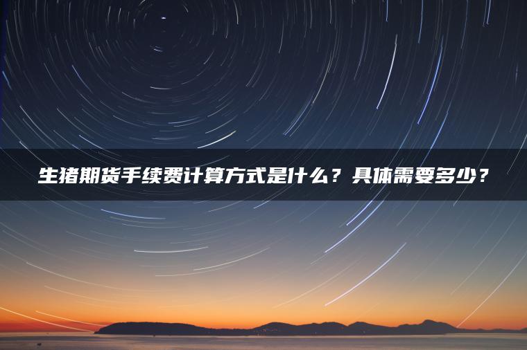 生猪期货手续费计算方式是什么？具体需要多少？