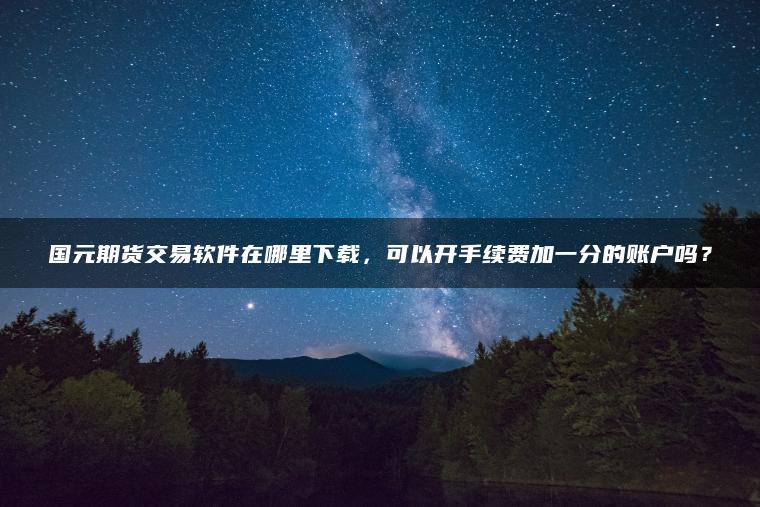 国元期货交易软件在哪里下载，可以开手续费加一分的账户吗？