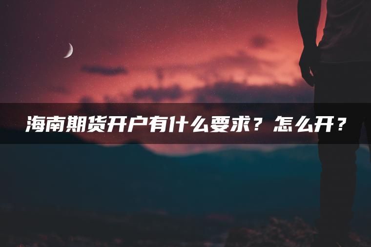 海南期货开户有什么要求？怎么开？