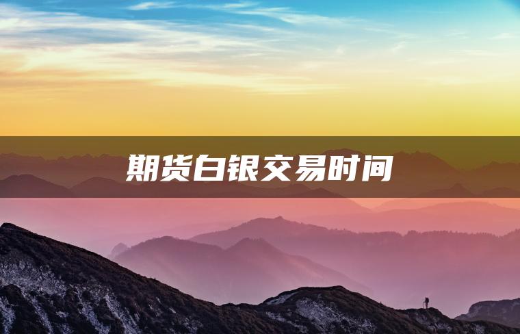 期货白银交易时间 期货白银交易时间